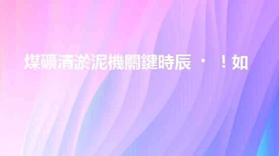 煤礦清淤泥機關鍵時辰！如何應對都市排水系統(tǒng)的征詢題？